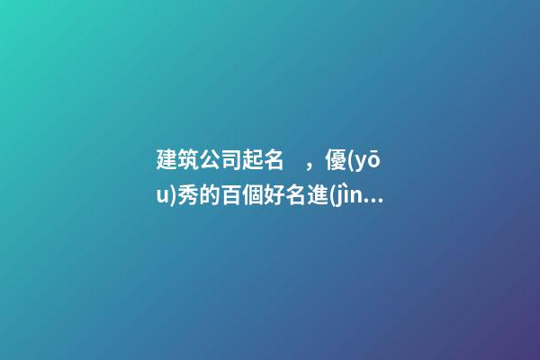 建筑公司起名，優(yōu)秀的百個好名進(jìn)來看看？